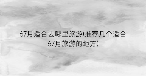 67月适合去哪里旅游(推荐几个适合67月旅游的地方)