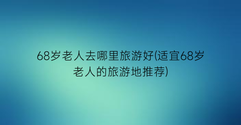 68岁老人去哪里旅游好(适宜68岁老人的旅游地推荐)