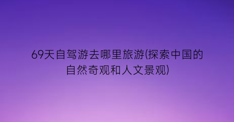 69天自驾游去哪里旅游(探索中国的自然奇观和人文景观)