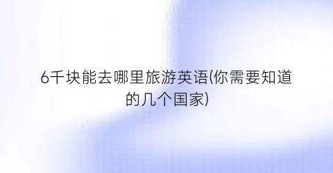 6千块能去哪里旅游英语(你需要知道的几个国家)