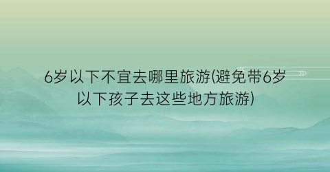 6岁以下不宜去哪里旅游(避免带6岁以下孩子去这些地方旅游)