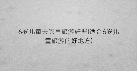 6岁儿童去哪里旅游好些(适合6岁儿童旅游的好地方)