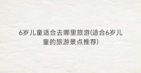 6岁儿童适合去哪里旅游(适合6岁儿童的旅游景点推荐)