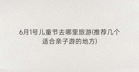 6月1号儿童节去哪里旅游(推荐几个适合亲子游的地方)