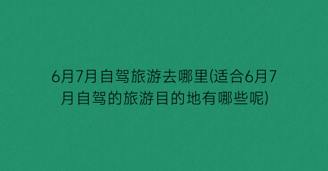 6月7月自驾旅游去哪里(适合6月7月自驾的旅游目的地有哪些呢)