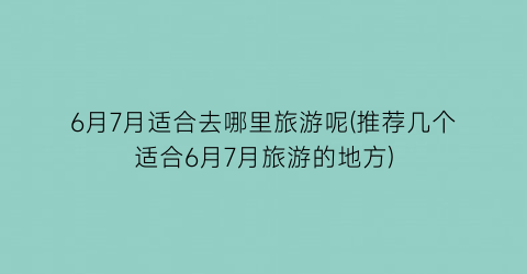 6月7月适合去哪里旅游呢(推荐几个适合6月7月旅游的地方)