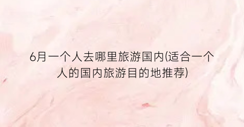6月一个人去哪里旅游国内(适合一个人的国内旅游目的地推荐)