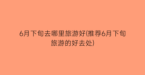 6月下旬去哪里旅游好(推荐6月下旬旅游的好去处)