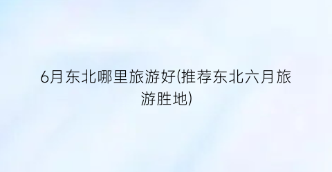 6月东北哪里旅游好(推荐东北六月旅游胜地)