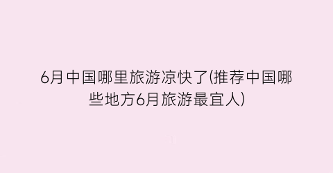 6月中国哪里旅游凉快了(推荐中国哪些地方6月旅游最宜人)