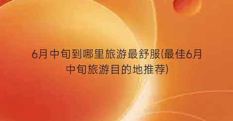 6月中旬到哪里旅游最舒服(最佳6月中旬旅游目的地推荐)