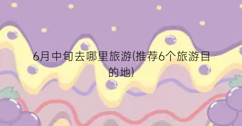 6月中旬去哪里旅游(推荐6个旅游目的地)