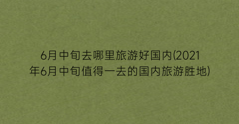 6月中旬去哪里旅游好国内(2021年6月中旬值得一去的国内旅游胜地)
