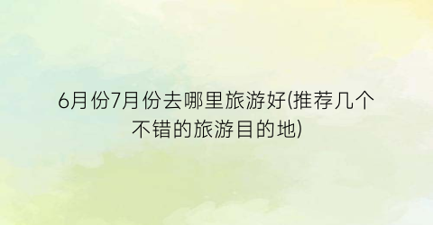 6月份7月份去哪里旅游好(推荐几个不错的旅游目的地)