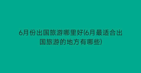 6月份出国旅游哪里好(6月最适合出国旅游的地方有哪些)