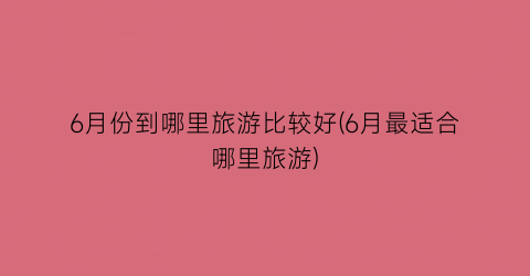 6月份到哪里旅游比较好(6月最适合哪里旅游)