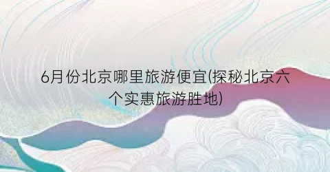 6月份北京哪里旅游便宜(探秘北京六个实惠旅游胜地)