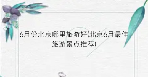 6月份北京哪里旅游好(北京6月最佳旅游景点推荐)