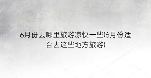 6月份去哪里旅游凉快一些(6月份适合去这些地方旅游)