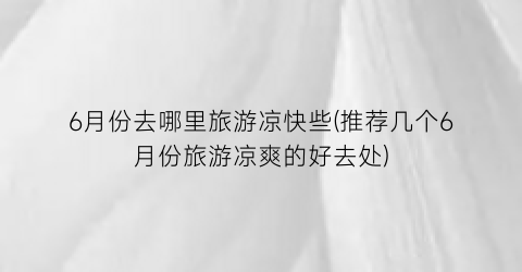 6月份去哪里旅游凉快些(推荐几个6月份旅游凉爽的好去处)