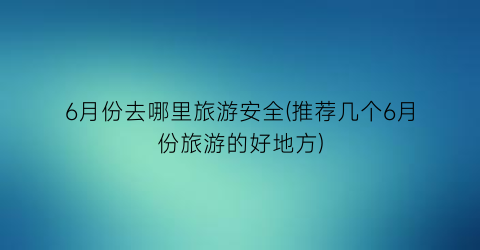 6月份去哪里旅游安全(推荐几个6月份旅游的好地方)