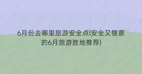 6月份去哪里旅游安全点(安全又惬意的6月旅游胜地推荐)