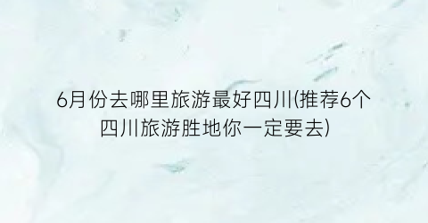 6月份去哪里旅游最好四川(推荐6个四川旅游胜地你一定要去)