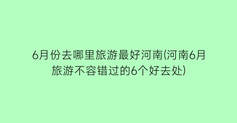 6月份去哪里旅游最好河南(河南6月旅游不容错过的6个好去处)