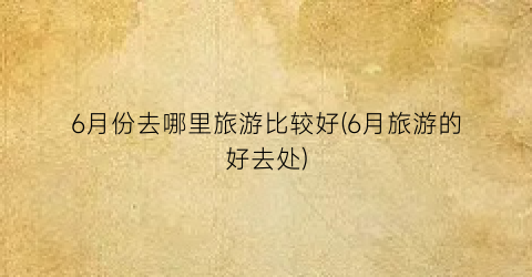 6月份去哪里旅游比较好(6月旅游的好去处)
