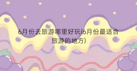 6月份去旅游哪里好玩(6月份最适合旅游的地方)