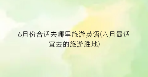 6月份合适去哪里旅游英语(六月最适宜去的旅游胜地)
