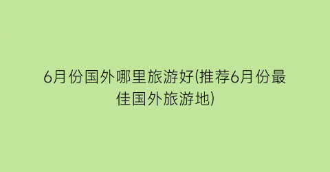 6月份国外哪里旅游好(推荐6月份最佳国外旅游地)
