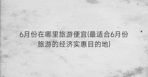 6月份在哪里旅游便宜(最适合6月份旅游的经济实惠目的地)