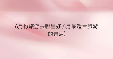 6月份旅游去哪里好(6月最适合旅游的景点)