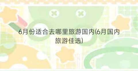 6月份适合去哪里旅游国内(6月国内旅游佳选)