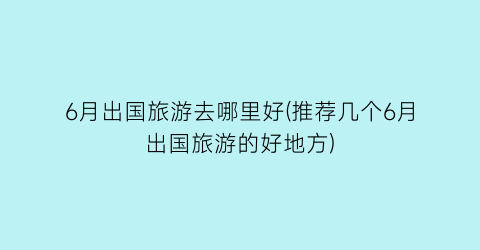 6月出国旅游去哪里好(推荐几个6月出国旅游的好地方)