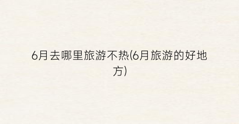 6月去哪里旅游不热(6月旅游的好地方)
