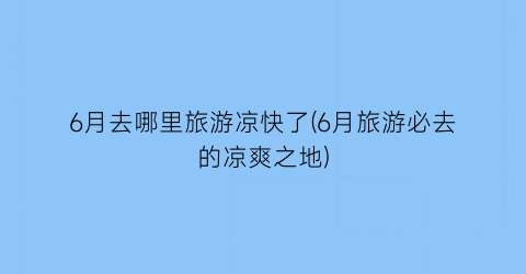 6月去哪里旅游凉快了(6月旅游必去的凉爽之地)