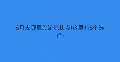 6月去哪里旅游凉快点(这里有6个选择)