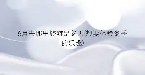 6月去哪里旅游是冬天(想要体验冬季的乐趣)