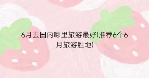 6月去国内哪里旅游最好(推荐6个6月旅游胜地)