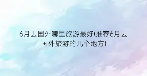 6月去国外哪里旅游最好(推荐6月去国外旅游的几个地方)