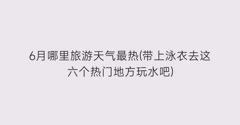 6月哪里旅游天气最热(带上泳衣去这六个热门地方玩水吧)