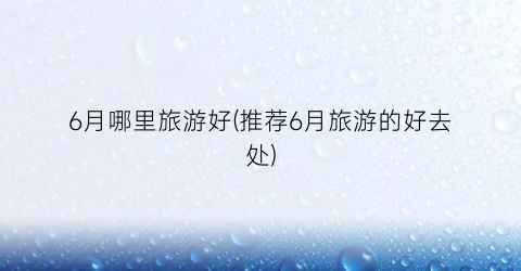 6月哪里旅游好(推荐6月旅游的好去处)