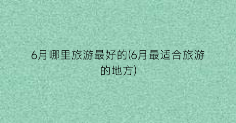 6月哪里旅游最好的(6月最适合旅游的地方)