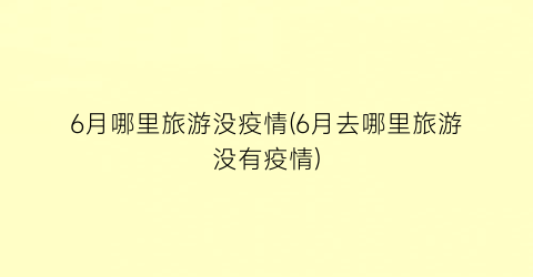 6月哪里旅游没疫情(6月去哪里旅游没有疫情)