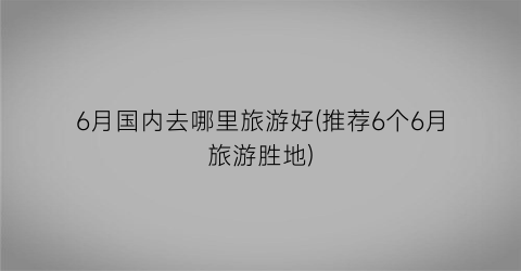 6月国内去哪里旅游好(推荐6个6月旅游胜地)