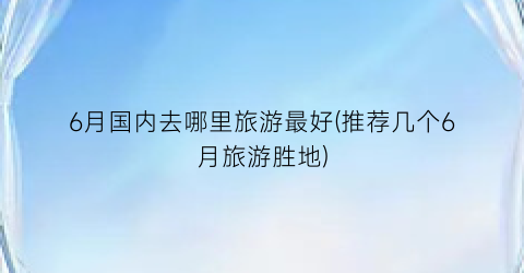 6月国内去哪里旅游最好(推荐几个6月旅游胜地)