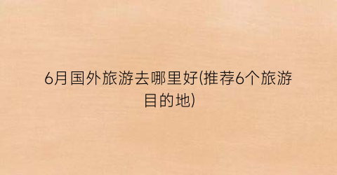 6月国外旅游去哪里好(推荐6个旅游目的地)