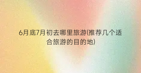 6月底7月初去哪里旅游(推荐几个适合旅游的目的地)